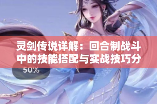 灵剑传说详解：回合制战斗中的技能搭配与实战技巧分享