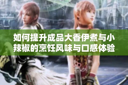 如何提升成品大香伊煮与小辣椒的烹饪风味与口感体验