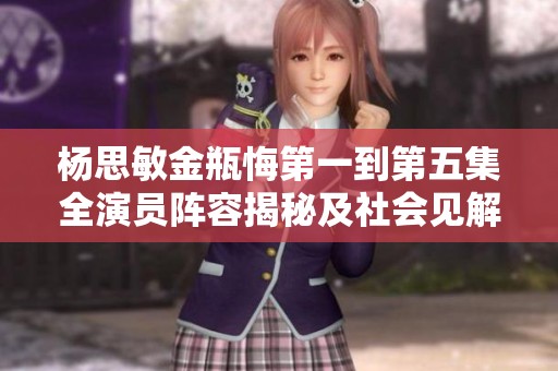 杨思敏金瓶悔第一到第五集全演员阵容揭秘及社会见解分析