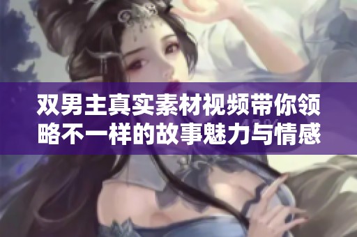 双男主真实素材视频带你领略不一样的故事魅力与情感深度