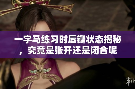 一字马练习时唇瓣状态揭秘，究竟是张开还是闭合呢