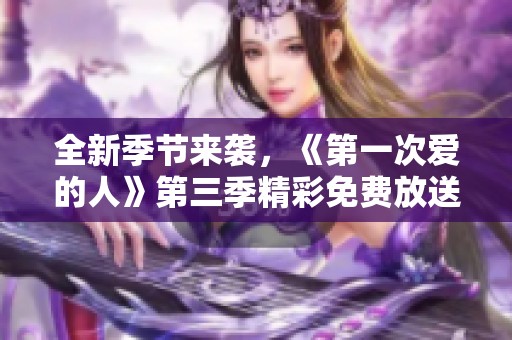 全新季节来袭，《第一次爱的人》第三季精彩免费放送