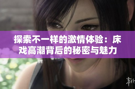 探索不一样的激情体验：床戏高潮背后的秘密与魅力