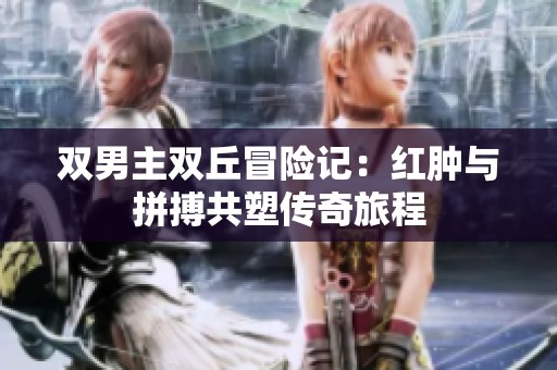 双男主双丘冒险记：红肿与拼搏共塑传奇旅程