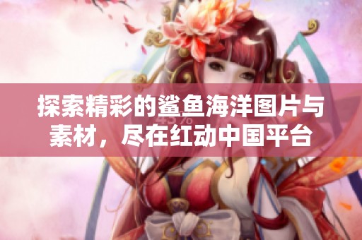 探索精彩的鲨鱼海洋图片与素材，尽在红动中国平台