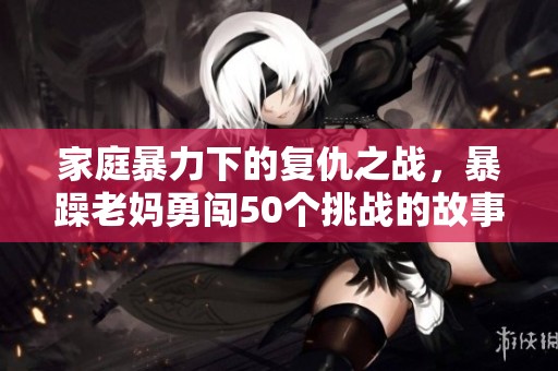 家庭暴力下的复仇之战，暴躁老妈勇闯50个挑战的故事