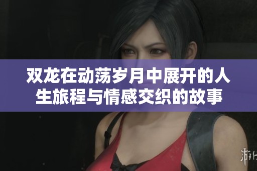 双龙在动荡岁月中展开的人生旅程与情感交织的故事