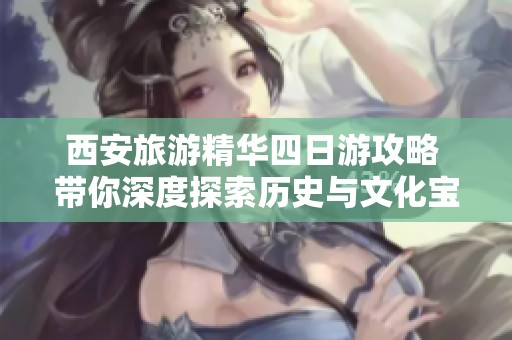 西安旅游精华四日游攻略 带你深度探索历史与文化宝藏