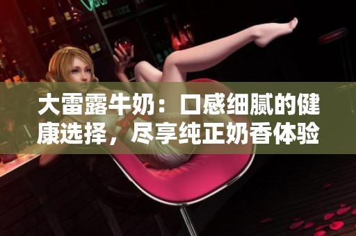 大雷露牛奶：口感细腻的健康选择，尽享纯正奶香体验