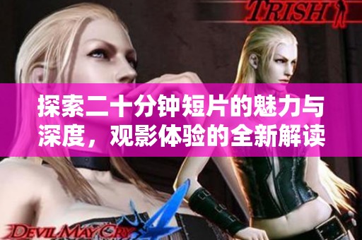 探索二十分钟短片的魅力与深度，观影体验的全新解读