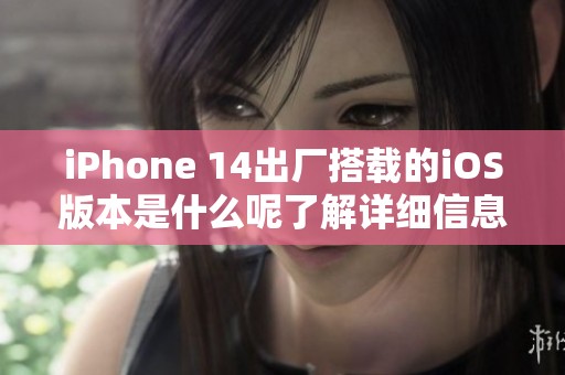 iPhone 14出厂搭载的iOS版本是什么呢了解详细信息