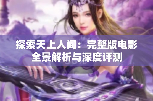 探索天上人间：完整版电影全景解析与深度评测