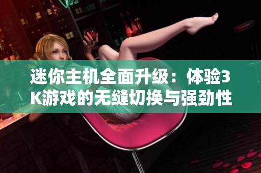 迷你主机全面升级：体验3K游戏的无缝切换与强劲性能揭秘