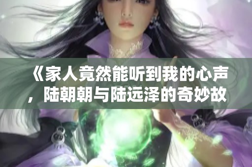 《家人竟然能听到我的心声，陆朝朝与陆远泽的奇妙故事》