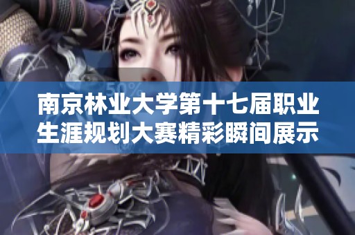 南京林业大学第十七届职业生涯规划大赛精彩瞬间展示选手风采