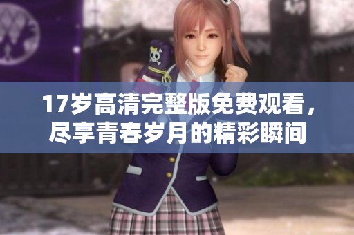17岁高清完整版免费观看，尽享青春岁月的精彩瞬间