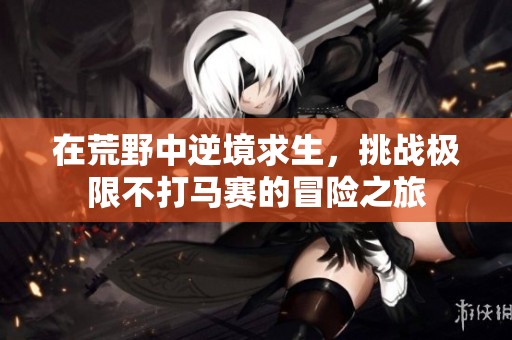 在荒野中逆境求生，挑战极限不打马赛的冒险之旅