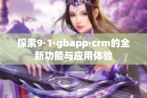 探索9·1·gbapp·crm的全新功能与应用体验