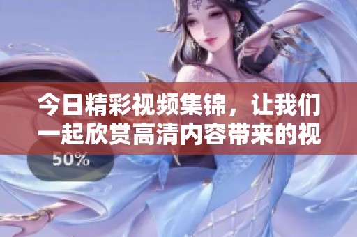 今日精彩视频集锦，让我们一起欣赏高清内容带来的视觉盛宴