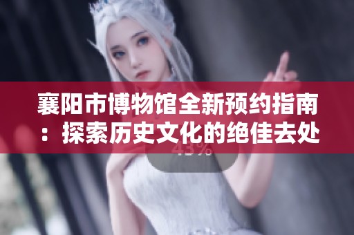 襄阳市博物馆全新预约指南：探索历史文化的绝佳去处