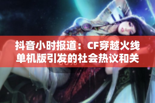抖音小时报道：CF穿越火线单机版引发的社会热议和关注