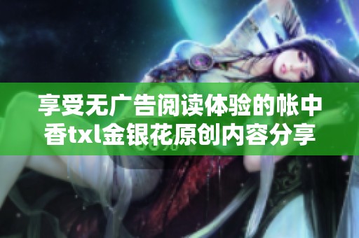 享受无广告阅读体验的帐中香txl金银花原创内容分享