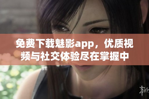免费下载魅影app，优质视频与社交体验尽在掌握中