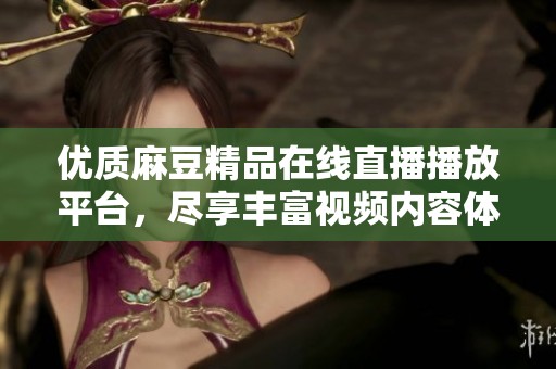 优质麻豆精品在线直播播放平台，尽享丰富视频内容体验