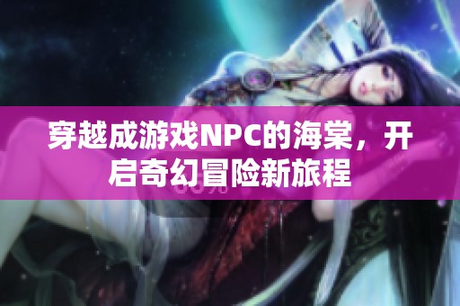 穿越成游戏NPC的海棠，开启奇幻冒险新旅程