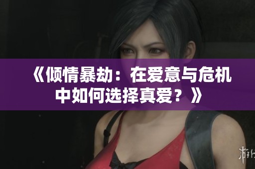 《倾情暴劫：在爱意与危机中如何选择真爱？》