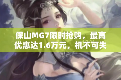 保山MG7限时抢购，最高优惠达1.6万元，机不可失快来！