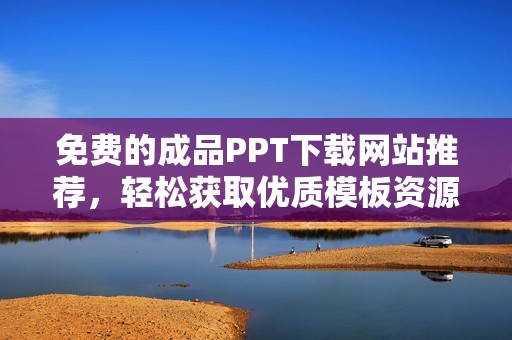 免费的成品PPT下载网站推荐，轻松获取优质模板资源