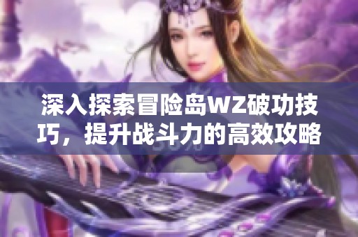 深入探索冒险岛WZ破功技巧，提升战斗力的高效攻略分享