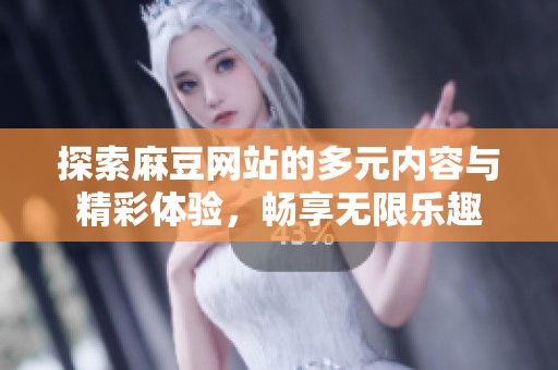 探索麻豆网站的多元内容与精彩体验，畅享无限乐趣