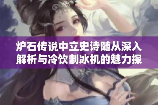 炉石传说中立史诗随从深入解析与冷饮制冰机的魅力探索