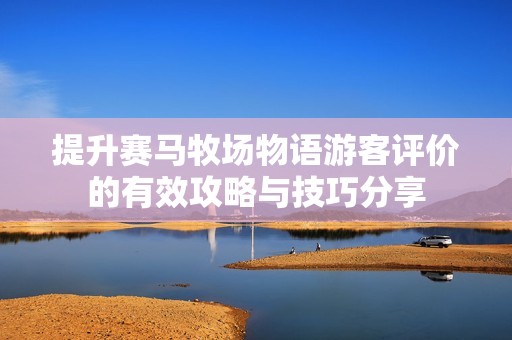 提升赛马牧场物语游客评价的有效攻略与技巧分享