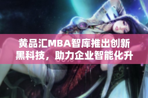 黄品汇MBA智库推出创新黑科技，助力企业智能化升级
