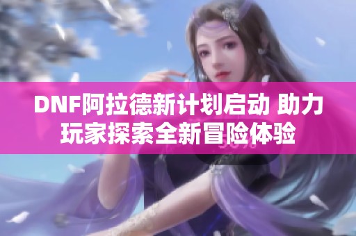 DNF阿拉德新计划启动 助力玩家探索全新冒险体验