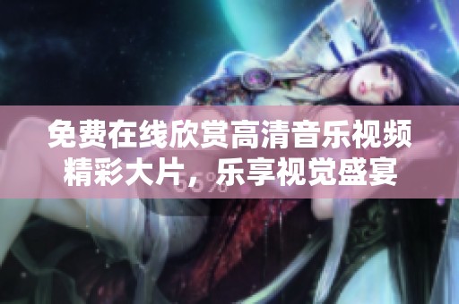 免费在线欣赏高清音乐视频精彩大片，乐享视觉盛宴
