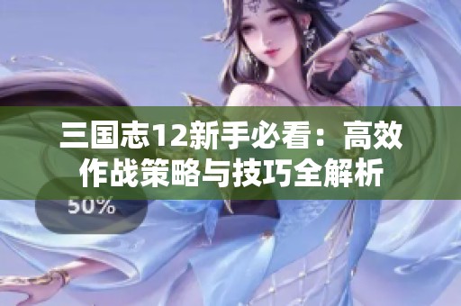 三国志12新手必看：高效作战策略与技巧全解析