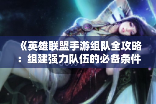 《英雄联盟手游组队全攻略：组建强力队伍的必备条件全面解析》