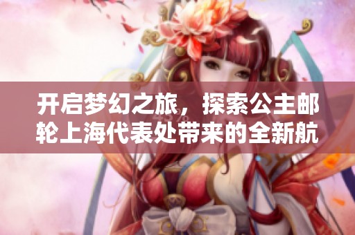 开启梦幻之旅，探索公主邮轮上海代表处带来的全新航海体验