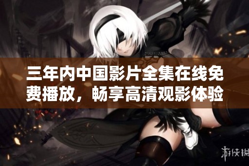 三年内中国影片全集在线免费播放，畅享高清观影体验