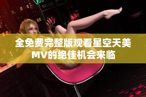 全免费完整版观看星空天美MV的绝佳机会来临