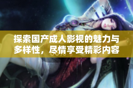 探索国产成人影视的魅力与多样性，尽情享受精彩内容