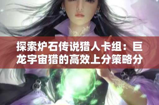 探索炉石传说猎人卡组：巨龙宇宙猎的高效上分策略分享