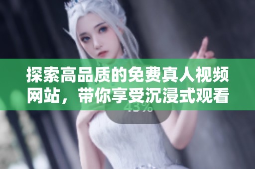 探索高品质的免费真人视频网站，带你享受沉浸式观看体验