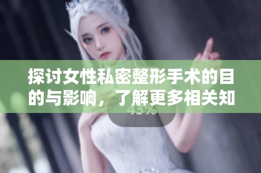 探讨女性私密整形手术的目的与影响，了解更多相关知识