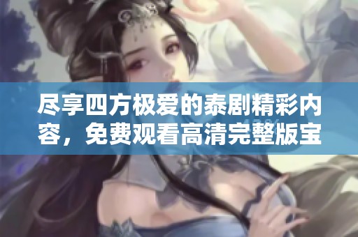 尽享四方极爱的泰剧精彩内容，免费观看高清完整版宝典
