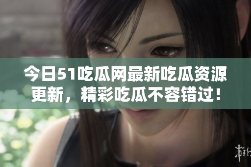 今日51吃瓜网最新吃瓜资源更新，精彩吃瓜不容错过！